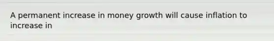 A permanent increase in money growth will cause inflation to increase in