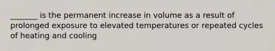 _______ is the permanent increase in volume as a result of prolonged exposure to elevated temperatures or repeated cycles of heating and cooling