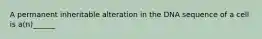 A permanent inheritable alteration in the DNA sequence of a cell is a(n)______