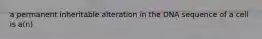 a permanent inheritable alteration in the DNA sequence of a cell is a(n)