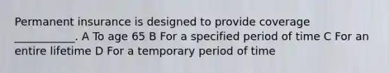 Permanent insurance is designed to provide coverage ___________. A To age 65 B For a specified period of time C For an entire lifetime D For a temporary period of time