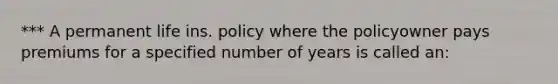 *** A permanent life ins. policy where the policyowner pays premiums for a specified number of years is called an: