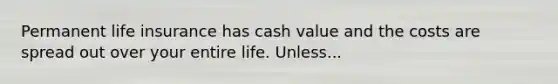 Permanent life insurance has cash value and the costs are spread out over your entire life. Unless...