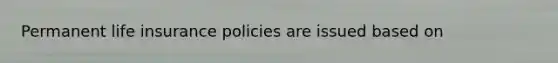 Permanent life insurance policies are issued based on