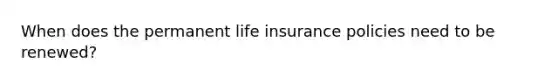 When does the permanent life insurance policies need to be renewed?