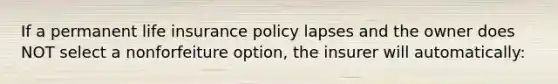 If a permanent life insurance policy lapses and the owner does NOT select a nonforfeiture option, the insurer will automatically: