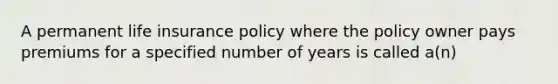 A permanent life insurance policy where the policy owner pays premiums for a specified number of years is called a(n)