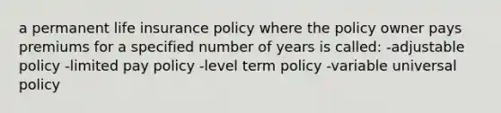 a permanent life insurance policy where the policy owner pays premiums for a specified number of years is called: -adjustable policy -limited pay policy -level term policy -variable universal policy