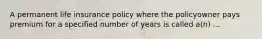 A permanent life insurance policy where the policyowner pays premium for a specified number of years is called a(n) ...