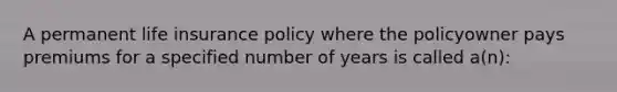 A permanent life insurance policy where the policyowner pays premiums for a specified number of years is called a(n):