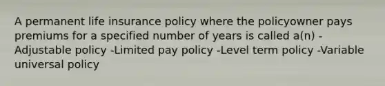 A permanent life insurance policy where the policyowner pays premiums for a specified number of years is called a(n) -Adjustable policy -Limited pay policy -Level term policy -Variable universal policy