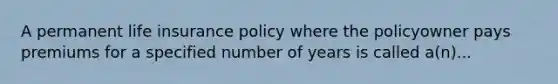 A permanent life insurance policy where the policyowner pays premiums for a specified number of years is called a(n)...