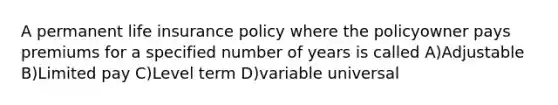 A permanent life insurance policy where the policyowner pays premiums for a specified number of years is called A)Adjustable B)Limited pay C)Level term D)variable universal