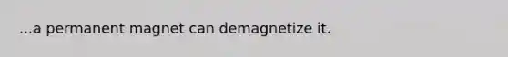 ...a permanent magnet can demagnetize it.