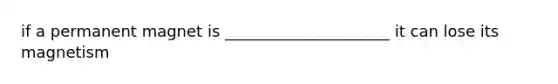 if a permanent magnet is _____________________ it can lose its magnetism