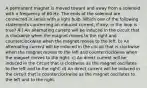 A permanent magnet is moved toward and away from a solenoid with a frequency of 60 Hz. The ends of the solenoid are connected in series with a light bulb. Which one of the following statements concerning an induced current, if any, in the loop is true? A ) An alternating current will be induced in the circuit that is clockwise when the magnet moves to the right and counterclockwise when the magnet moves to the left. b) An alternating current will be induced in the circuit that is clockwise when the magnet moves to the left and counterclockwise when the magnet moves to the right. c) An direct current will be induced in the circuit that is clockwise as the magnet oscillates to the left and to the right. d) An direct current will be induced in the circuit that is counterclockwise as the magnet oscillates to the left and to the right.