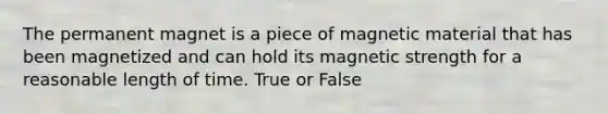 The permanent magnet is a piece of magnetic material that has been magnetized and can hold its magnetic strength for a reasonable length of time. True or False