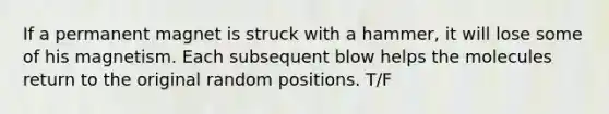 If a permanent magnet is struck with a hammer, it will lose some of his magnetism. Each subsequent blow helps the molecules return to the original random positions. T/F