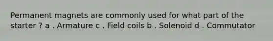 Permanent magnets are commonly used for what part of the starter ? a . Armature c . Field coils b . Solenoid d . Commutator