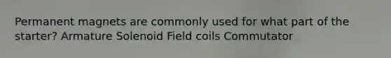 Permanent magnets are commonly used for what part of the starter? Armature Solenoid Field coils Commutator