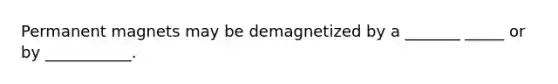 Permanent magnets may be demagnetized by a _______ _____ or by ___________.