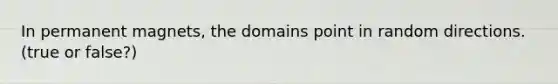 In permanent magnets, the domains point in random directions. (true or false?)