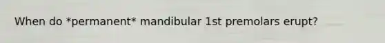 When do *permanent* mandibular 1st premolars erupt?