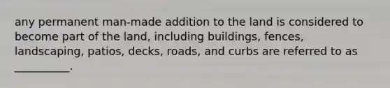 any permanent man-made addition to the land is considered to become part of the land, including buildings, fences, landscaping, patios, decks, roads, and curbs are referred to as __________.