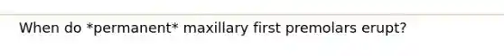 When do *permanent* maxillary first premolars erupt?