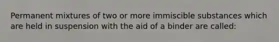 Permanent mixtures of two or more immiscible substances which are held in suspension with the aid of a binder are called: