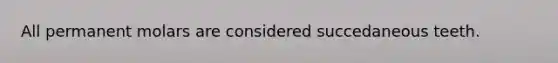All permanent molars are considered succedaneous teeth.