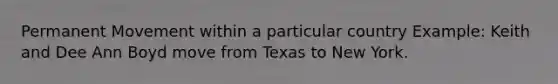 Permanent Movement within a particular country Example: Keith and Dee Ann Boyd move from Texas to New York.