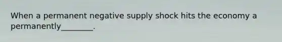 When a permanent negative supply shock hits the economy a​ permanently________.