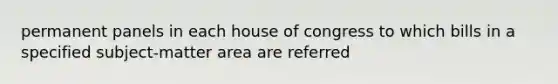 permanent panels in each house of congress to which bills in a specified subject-matter area are referred