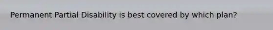 Permanent Partial Disability is best covered by which plan?