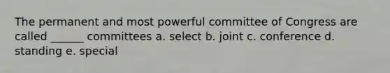 The permanent and most powerful committee of Congress are called ______ committees a. select b. joint c. conference d. standing e. special