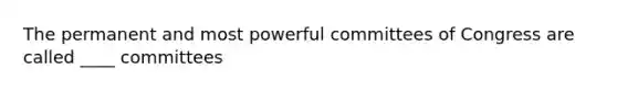 The permanent and most powerful committees of Congress are called ____ committees