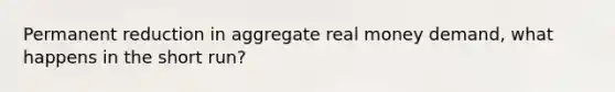 Permanent reduction in aggregate real money demand, what happens in the short run?
