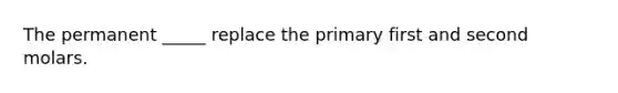 The permanent _____ replace the primary first and second molars.