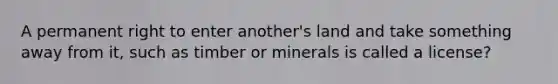 A permanent right to enter another's land and take something away from it, such as timber or minerals is called a license?