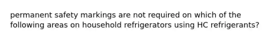 permanent safety markings are not required on which of the following areas on household refrigerators using HC refrigerants?