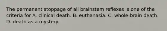 The permanent stoppage of all brainstem reflexes is one of the criteria for A. clinical death. B. euthanasia. C. whole-brain death. D. death as a mystery.