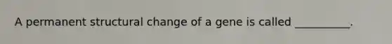 A permanent structural change of a gene is called __________.