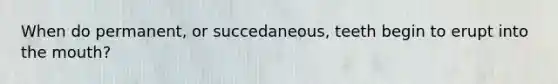 When do permanent, or succedaneous, teeth begin to erupt into the mouth?