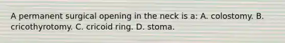 A permanent surgical opening in the neck is​ a: A. colostomy. B. cricothyrotomy. C. cricoid ring. D. stoma.