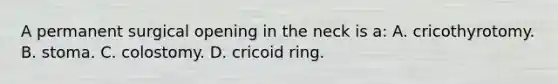 A permanent surgical opening in the neck is​ a: A. cricothyrotomy. B. stoma. C. colostomy. D. cricoid ring.