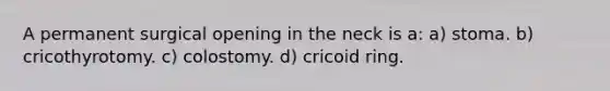 A permanent surgical opening in the neck is a: a) stoma. b) cricothyrotomy. c) colostomy. d) cricoid ring.