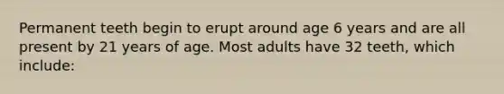 Permanent teeth begin to erupt around age 6 years and are all present by 21 years of age. Most adults have 32 teeth, which include: