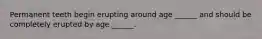Permanent teeth begin erupting around age ______ and should be completely erupted by age ______.