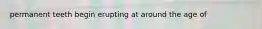 permanent teeth begin erupting at around the age of